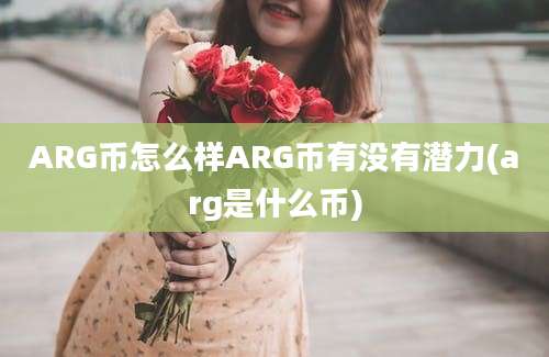 ARG币怎么样ARG币有没有潜力(arg是什么币)