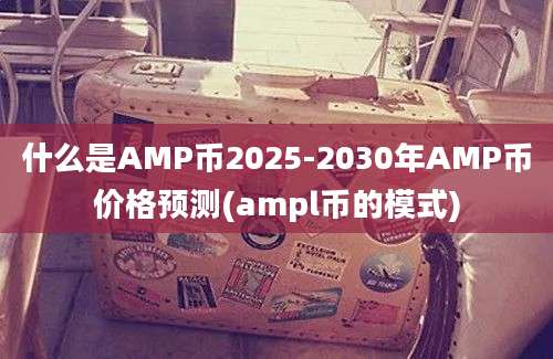 什么是AMP币2025-2030年AMP币价格预测(ampl币的模式)