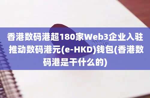 香港数码港超180家Web3企业入驻 推动数码港元(e-HKD)钱包(香港数码港是干什么的)