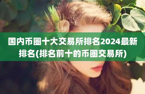 国内币圈十大交易所排名2024最新排名(排名前十的币圈交易所)