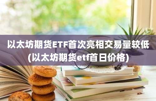 以太坊期货ETF首次亮相交易量较低(以太坊期货etf首日价格)