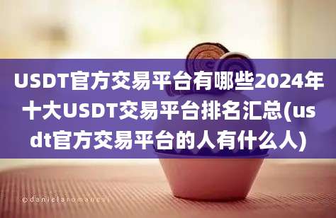 USDT官方交易平台有哪些2024年十大USDT交易平台排名汇总(usdt官方交易平台的人有什么人)