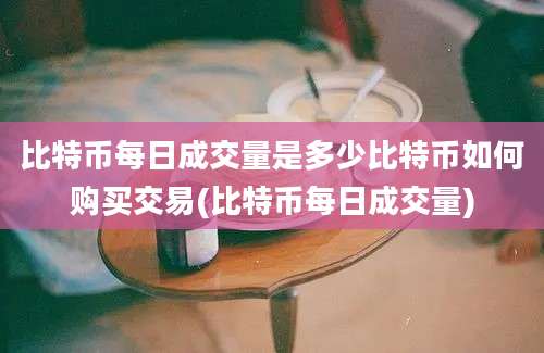 比特币每日成交量是多少比特币如何购买交易(比特币每日成交量)