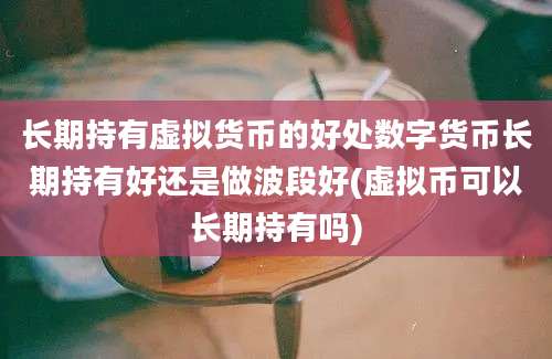 长期持有虚拟货币的好处数字货币长期持有好还是做波段好(虚拟币可以长期持有吗)