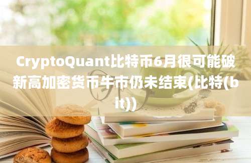 CryptoQuant比特币6月很可能破新高加密货币牛市仍未结束(比特(bit))