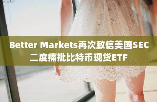 Better Markets再次致信美国SEC二度痛批比特币现货ETF