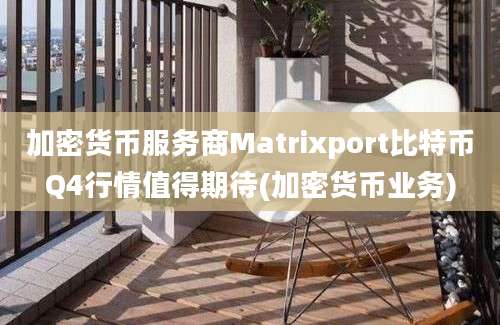 加密货币服务商Matrixport比特币Q4行情值得期待(加密货币业务)