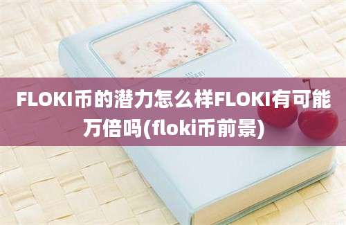 FLOKI币的潜力怎么样FLOKI有可能万倍吗(floki币前景)