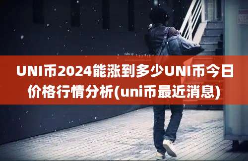 UNI币2024能涨到多少UNI币今日价格行情分析(uni币最近消息)