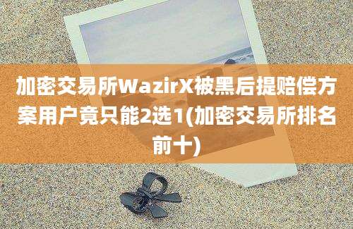 加密交易所WazirX被黑后提赔偿方案用户竟只能2选1(加密交易所排名前十)