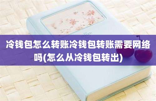 冷钱包怎么转账冷钱包转账需要网络吗(怎么从冷钱包转出)