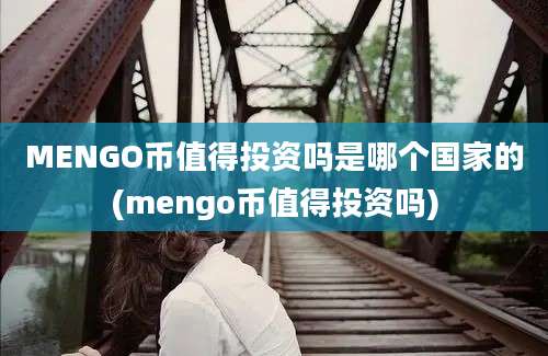 MENGO币值得投资吗是哪个国家的(mengo币值得投资吗)