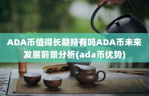 ADA币值得长期持有吗ADA币未来发展前景分析(ada币优势)