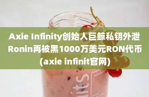 Axie Infinity创始人巨鲸私钥外泄Ronin再被黑1000万美元RON代币(axie infinit官网)