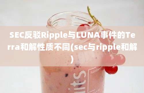 SEC反驳Ripple与LUNA事件的Terra和解性质不同(sec与ripple和解)