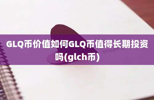 GLQ币价值如何GLQ币值得长期投资吗(glch币)