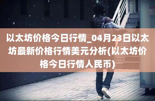 以太坊价格今日行情_04月23日以太坊最新价格行情美元分析(以太坊价格今日行情人民币)