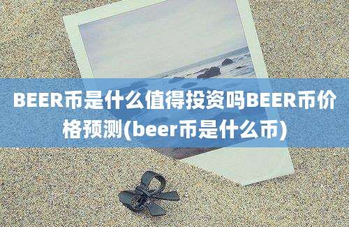 BEER币是什么值得投资吗BEER币价格预测(beer币是什么币)