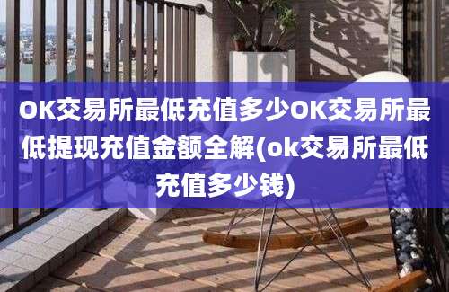 OK交易所最低充值多少OK交易所最低提现充值金额全解(ok交易所最低充值多少钱)