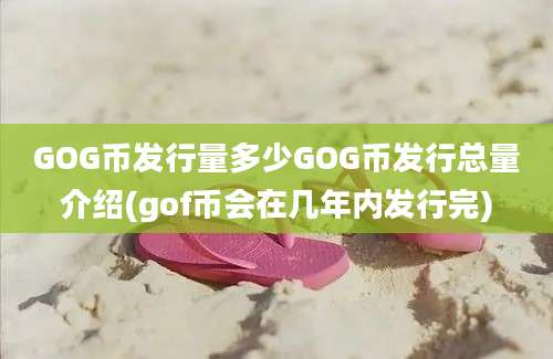 GOG币发行量多少GOG币发行总量介绍(gof币会在几年内发行完)