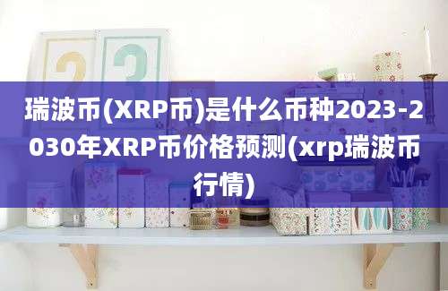 瑞波币(XRP币)是什么币种2023-2030年XRP币价格预测(xrp瑞波币行情)