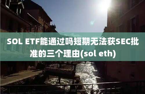 SOL ETF能通过吗短期无法获SEC批准的三个理由(sol eth)