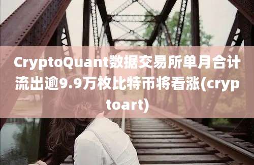 CryptoQuant数据交易所单月合计流出逾9.9万枚比特币将看涨(cryptoart)