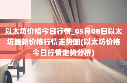 以太坊价格今日行情_05月08日以太坊最新价格行情走势图(以太坊价格今日行情走势分析)