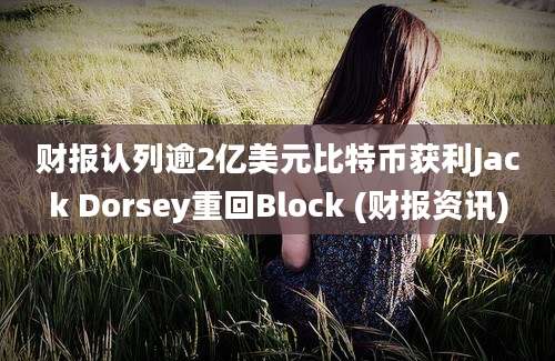 财报认列逾2亿美元比特币获利Jack Dorsey重回Block (财报资讯)