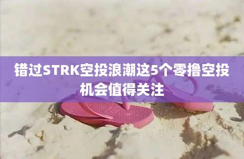 错过STRK空投浪潮这5个零撸空投机会值得关注