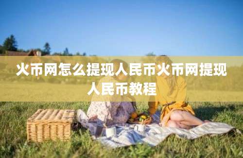 火币网怎么提现人民币火币网提现人民币教程