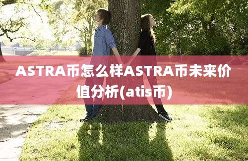 ASTRA币怎么样ASTRA币未来价值分析(atis币)