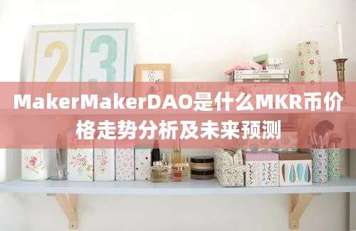 MakerMakerDAO是什么MKR币价格走势分析及未来预测