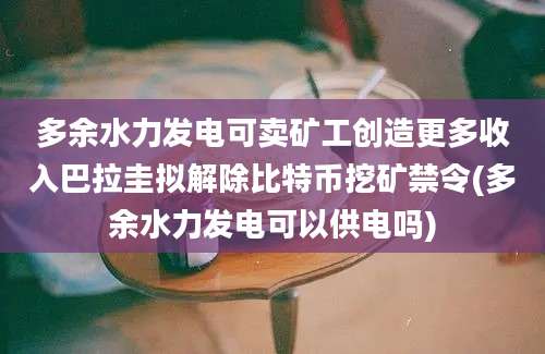 多余水力发电可卖矿工创造更多收入巴拉圭拟解除比特币挖矿禁令(多余水力发电可以供电吗)