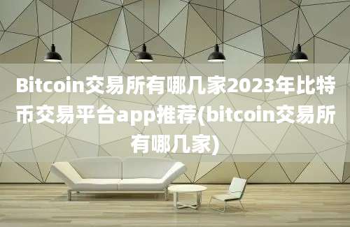 Bitcoin交易所有哪几家2023年比特币交易平台app推荐(bitcoin交易所有哪几家)