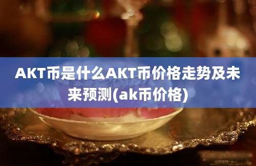 AKT币是什么AKT币价格走势及未来预测(ak币价格)