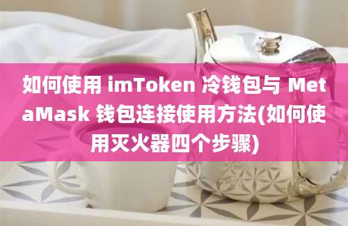 如何使用 imToken 冷钱包与 MetaMask 钱包连接使用方法(如何使用灭火器四个步骤)