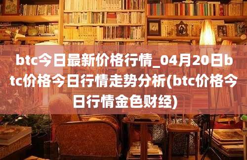 btc今日最新价格行情_04月20日btc价格今日行情走势分析(btc价格今日行情金色财经)