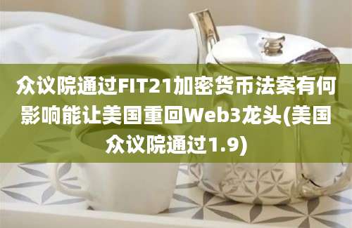 众议院通过FIT21加密货币法案有何影响能让美国重回Web3龙头(美国众议院通过1.9)