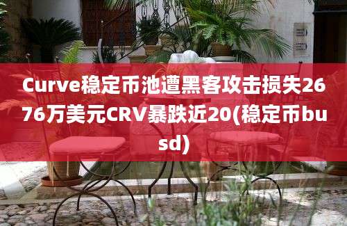 Curve稳定币池遭黑客攻击损失2676万美元CRV暴跌近20(稳定币busd)