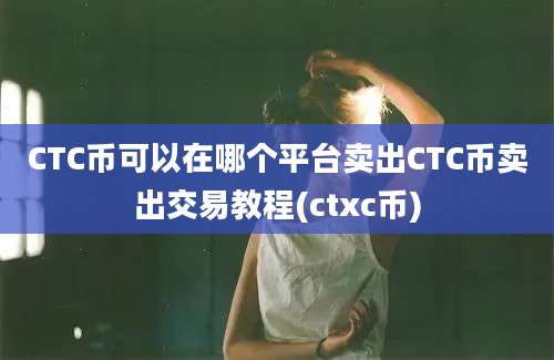 CTC币可以在哪个平台卖出CTC币卖出交易教程(ctxc币)