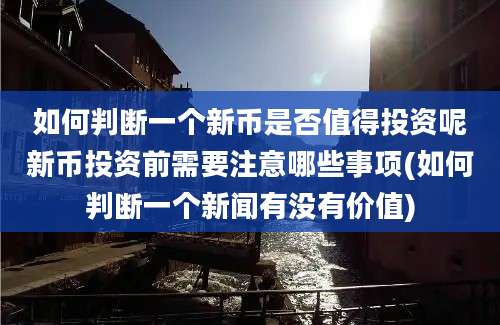 如何判断一个新币是否值得投资呢新币投资前需要注意哪些事项(如何判断一个新闻有没有价值)