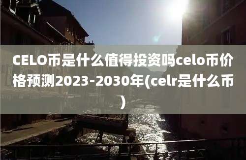 CELO币是什么值得投资吗celo币价格预测2023-2030年(celr是什么币)