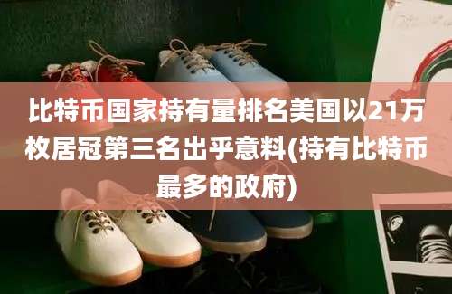 比特币国家持有量排名美国以21万枚居冠第三名出乎意料(持有比特币最多的政府)