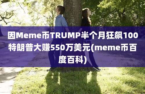 因Meme币TRUMP半个月狂飙100特朗普大赚550万美元(meme币百度百科)