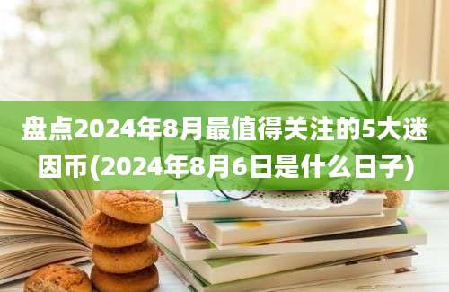 盘点2024年8月最值得关注的5大迷因币(2024年8月6日是什么日子)