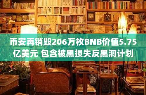 币安再销毁206万枚BNB价值5.75亿美元 包含被黑损失反黑洞计划