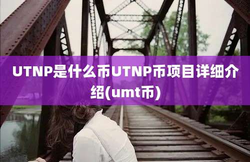 UTNP是什么币UTNP币项目详细介绍(umt币)