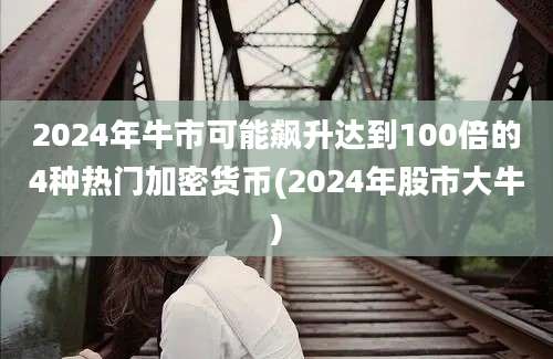 2024年牛市可能飙升达到100倍的4种热门加密货币(2024年股市大牛)