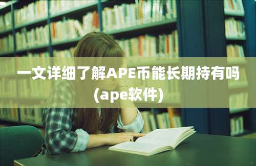 一文详细了解APE币能长期持有吗(ape软件)